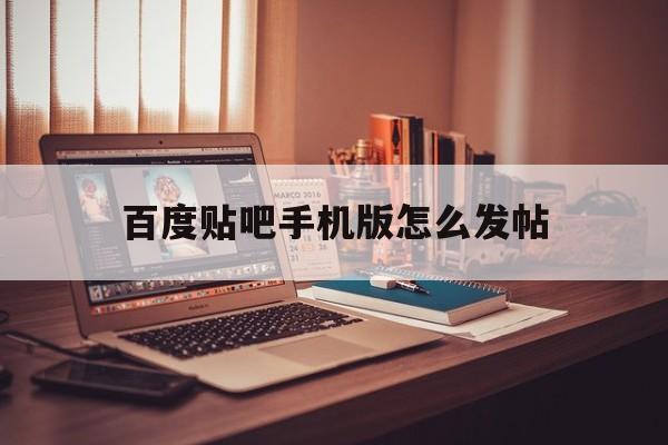 百度贴吧手机版怎么发帖(百度贴吧app怎么发帖?)
