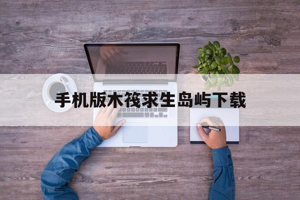手机版木筏求生岛屿下载(手机版下载木筏求生教学视频)-第2张图片-QuickQ官网 手机版木筏求生岛屿下载(手机版下载木筏求生教学视频)-第2张图片-QuickQ官网